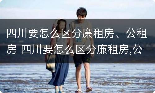 四川要怎么区分廉租房、公租房 四川要怎么区分廉租房,公租房的区别