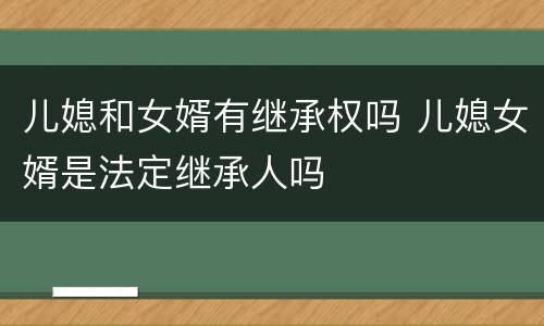 儿媳和女婿有继承权吗 儿媳女婿是法定继承人吗