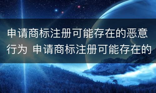 申请商标注册可能存在的恶意行为 申请商标注册可能存在的恶意行为有