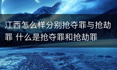江西怎么样分别抢夺罪与抢劫罪 什么是抢夺罪和抢劫罪