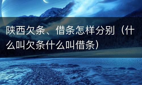 陕西欠条、借条怎样分别（什么叫欠条什么叫借条）