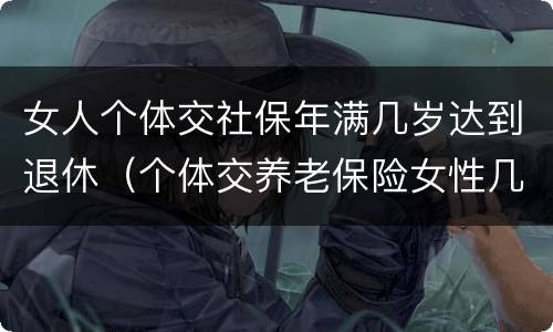 女人个体交社保年满几岁达到退休（个体交养老保险女性几岁退休）