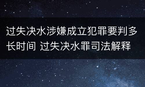 过失决水涉嫌成立犯罪要判多长时间 过失决水罪司法解释