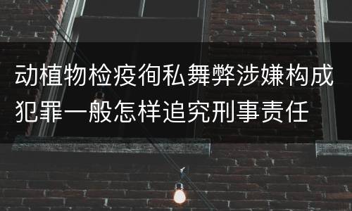 动植物检疫徇私舞弊涉嫌构成犯罪一般怎样追究刑事责任