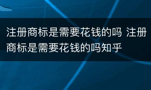 注册商标是需要花钱的吗 注册商标是需要花钱的吗知乎