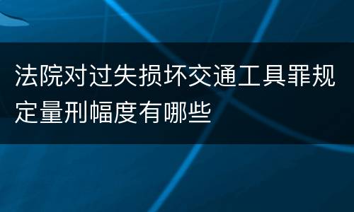 法院对过失损坏交通工具罪规定量刑幅度有哪些