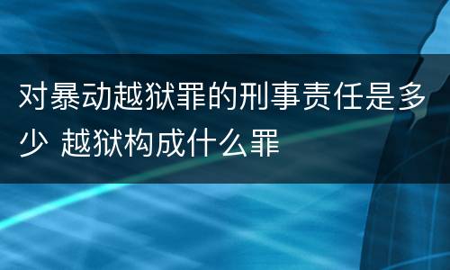 对暴动越狱罪的刑事责任是多少 越狱构成什么罪