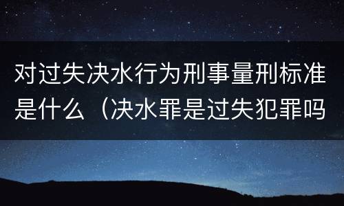 对过失决水行为刑事量刑标准是什么（决水罪是过失犯罪吗）