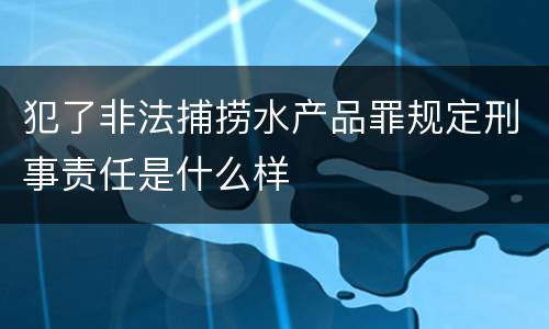 犯了非法捕捞水产品罪规定刑事责任是什么样