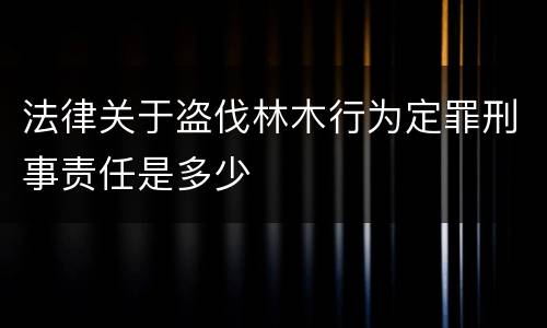 法律关于盗伐林木行为定罪刑事责任是多少