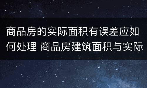 商品房的实际面积有误差应如何处理 商品房建筑面积与实际面积误差多少