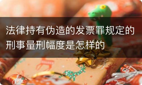 法律持有伪造的发票罪规定的刑事量刑幅度是怎样的