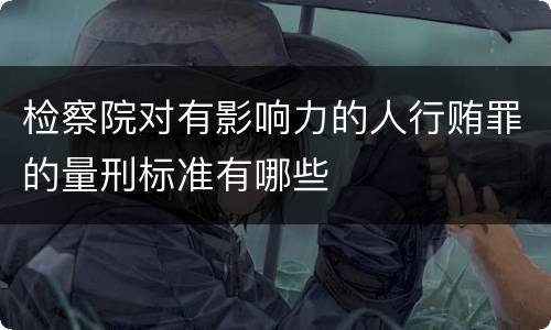 检察院对有影响力的人行贿罪的量刑标准有哪些