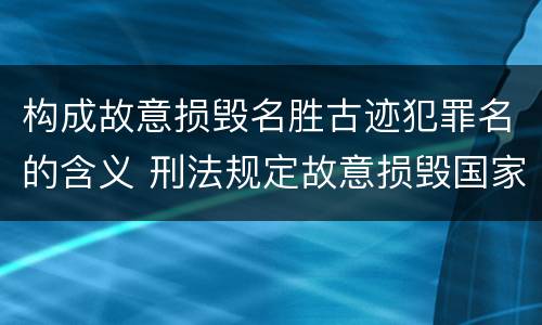 构成故意损毁名胜古迹犯罪名的含义 刑法规定故意损毁国家保护的名胜古迹情节严重的错误