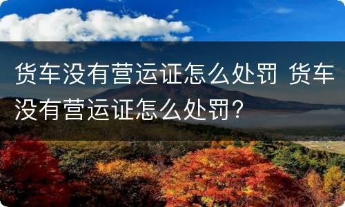 货车没有营运证怎么处罚 货车没有营运证怎么处罚?