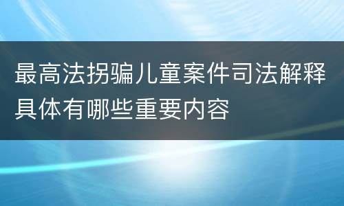 最高法拐骗儿童案件司法解释具体有哪些重要内容
