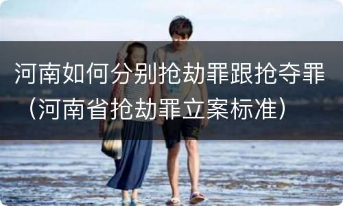 河南如何分别抢劫罪跟抢夺罪（河南省抢劫罪立案标准）