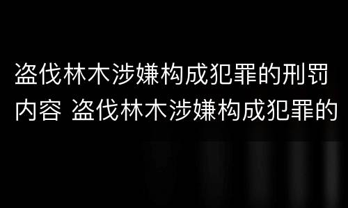 盗伐林木涉嫌构成犯罪的刑罚内容 盗伐林木涉嫌构成犯罪的刑罚内容是
