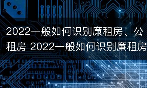 2022一般如何识别廉租房、公租房 2022一般如何识别廉租房,公租房和商品房
