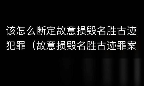 该怎么断定故意损毁名胜古迹犯罪（故意损毁名胜古迹罪案例）