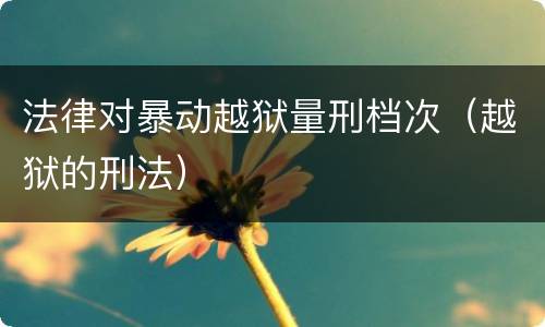 法律对暴动越狱量刑档次（越狱的刑法）