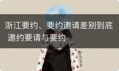 浙江要约、要约邀请差别到底 邀约要请与要约