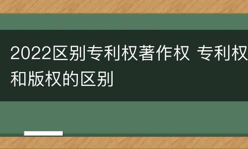 2022区别专利权著作权 专利权和版权的区别