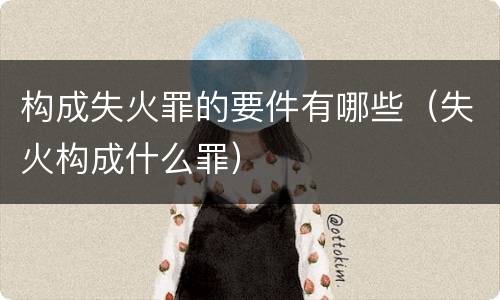 构成失火罪的要件有哪些（失火构成什么罪）