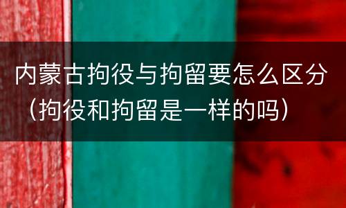 内蒙古拘役与拘留要怎么区分（拘役和拘留是一样的吗）