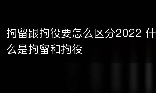 拘留跟拘役要怎么区分2022 什么是拘留和拘役