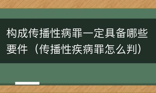 构成传播性病罪一定具备哪些要件（传播性疾病罪怎么判）