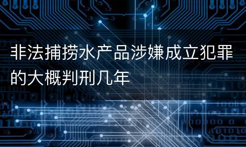 非法捕捞水产品涉嫌成立犯罪的大概判刑几年