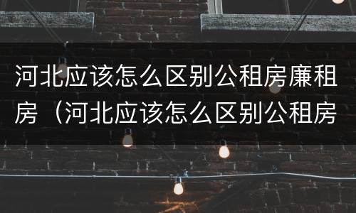 河北应该怎么区别公租房廉租房（河北应该怎么区别公租房廉租房和商品房）