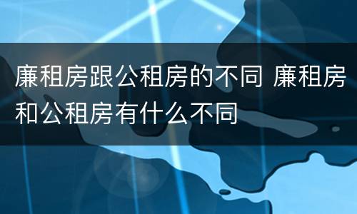廉租房跟公租房的不同 廉租房和公租房有什么不同
