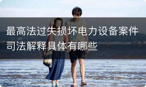 最高法过失损坏电力设备案件司法解释具体有哪些