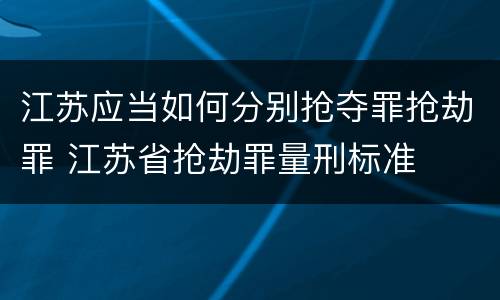 江苏应当如何分别抢夺罪抢劫罪 江苏省抢劫罪量刑标准