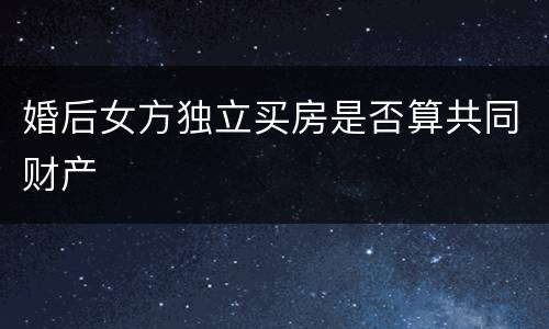 婚后女方独立买房是否算共同财产