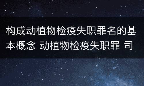 构成动植物检疫失职罪名的基本概念 动植物检疫失职罪 司法解释