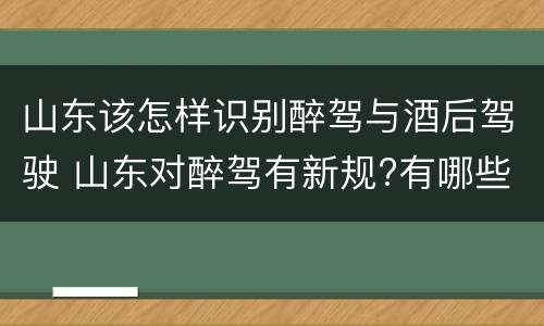 山东该怎样识别醉驾与酒后驾驶 山东对醉驾有新规?有哪些?