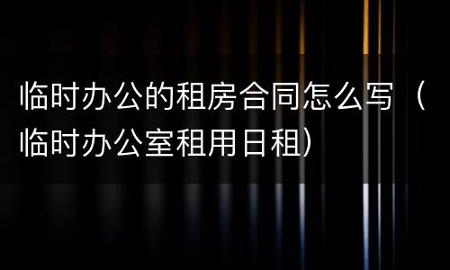 临时办公的租房合同怎么写（临时办公室租用日租）