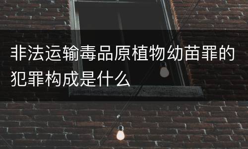 非法运输毒品原植物幼苗罪的犯罪构成是什么