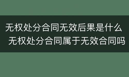 无权处分合同无效后果是什么 无权处分合同属于无效合同吗