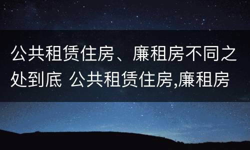 公共租赁住房、廉租房不同之处到底 公共租赁住房,廉租房不同之处到底怎么办