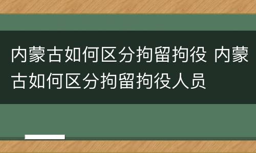内蒙古如何区分拘留拘役 内蒙古如何区分拘留拘役人员