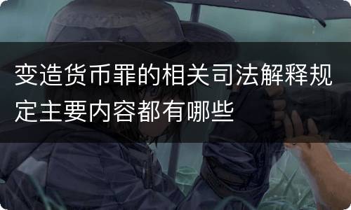 变造货币罪的相关司法解释规定主要内容都有哪些