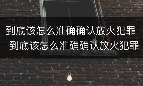 到底该怎么准确确认放火犯罪 到底该怎么准确确认放火犯罪行为