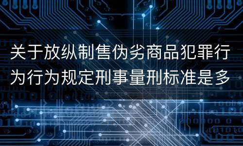 关于放纵制售伪劣商品犯罪行为行为规定刑事量刑标准是多少