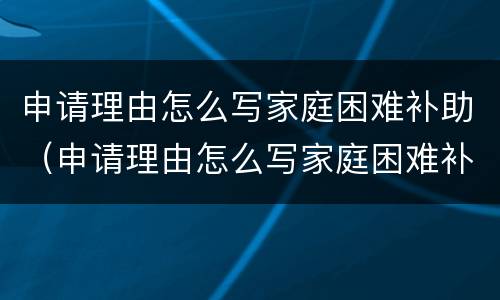 申请理由怎么写家庭困难补助（申请理由怎么写家庭困难补助30字）