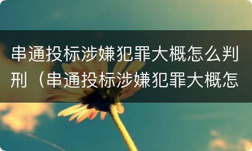串通投标涉嫌犯罪大概怎么判刑（串通投标涉嫌犯罪大概怎么判刑多久）