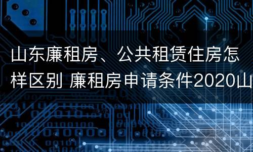 山东廉租房、公共租赁住房怎样区别 廉租房申请条件2020山东